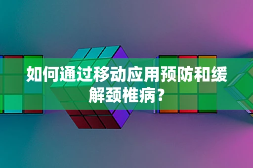 如何通过移动应用预防和缓解颈椎病？