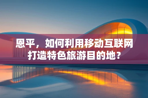 恩平，如何利用移动互联网打造特色旅游目的地？