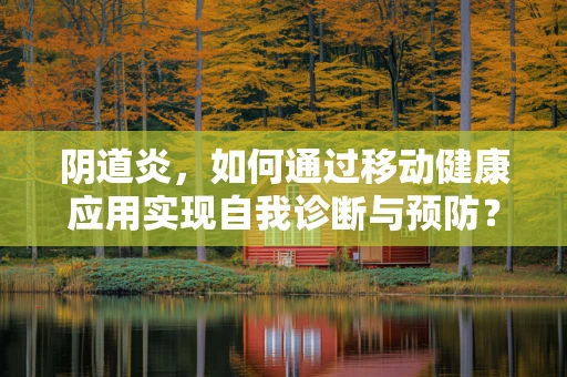 阴道炎，如何通过移动健康应用实现自我诊断与预防？