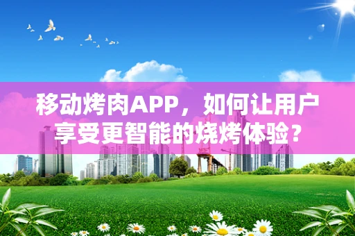 移动烤肉APP，如何让用户享受更智能的烧烤体验？