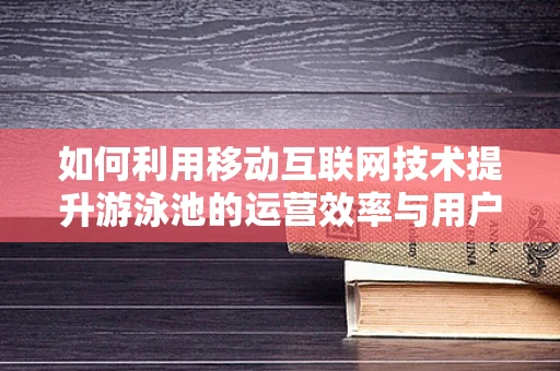 如何利用移动互联网技术提升游泳池的运营效率与用户体验？