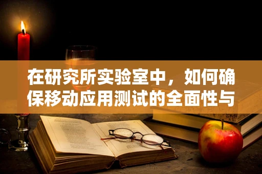 在研究所实验室中，如何确保移动应用测试的全面性与高效性？