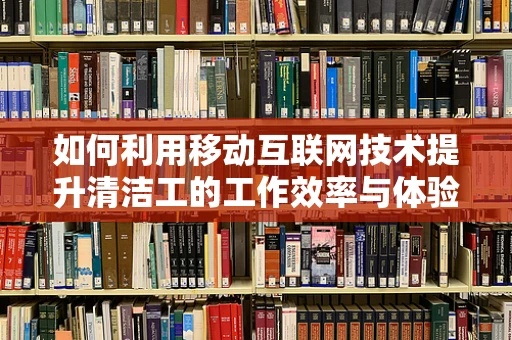 如何利用移动互联网技术提升清洁工的工作效率与体验？