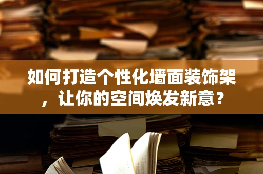 如何打造个性化墙面装饰架，让你的空间焕发新意？