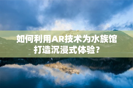 如何利用AR技术为水族馆打造沉浸式体验？