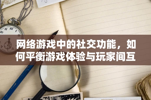 网络游戏中的社交功能，如何平衡游戏体验与玩家间互动？