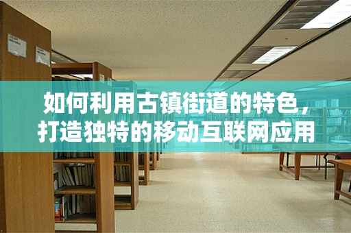 如何利用古镇街道的特色，打造独特的移动互联网应用体验？