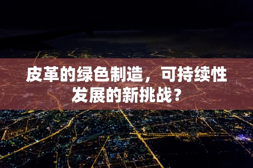 皮革的绿色制造，可持续性发展的新挑战？