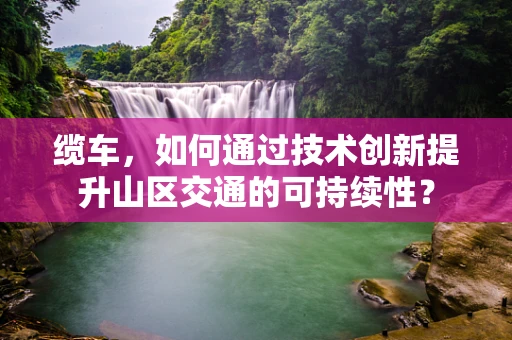 缆车，如何通过技术创新提升山区交通的可持续性？