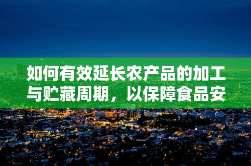 如何有效延长农产品的加工与贮藏周期，以保障食品安全与营养价值？