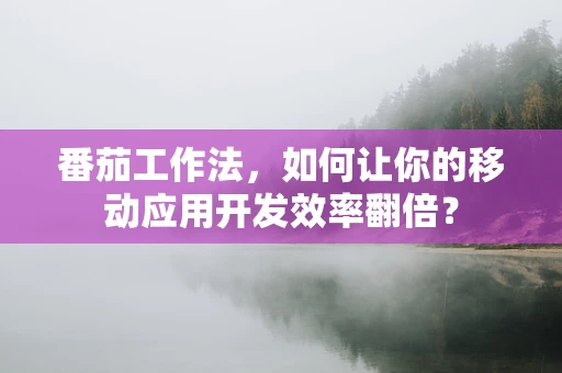 番茄工作法，如何让你的移动应用开发效率翻倍？