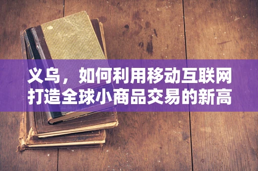 义乌，如何利用移动互联网打造全球小商品交易的新高地？