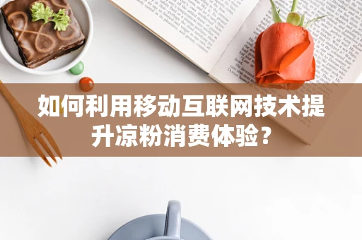 如何利用移动互联网技术提升凉粉消费体验？