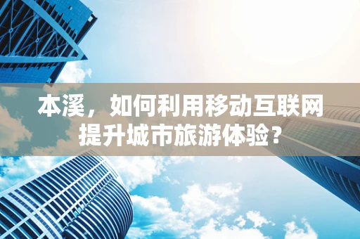 本溪，如何利用移动互联网提升城市旅游体验？