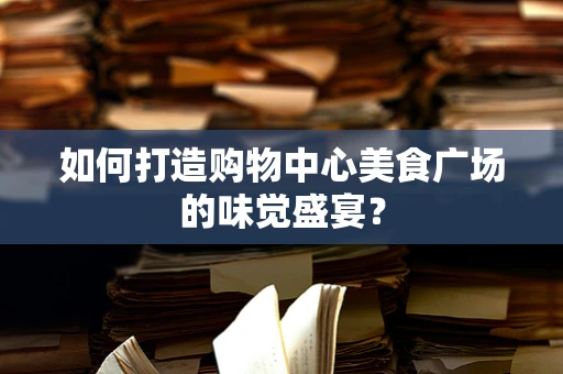 如何打造购物中心美食广场的味觉盛宴？