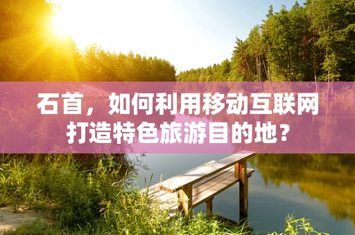 石首，如何利用移动互联网打造特色旅游目的地？