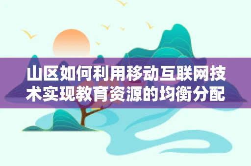 山区如何利用移动互联网技术实现教育资源的均衡分配？