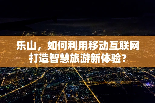 乐山，如何利用移动互联网打造智慧旅游新体验？