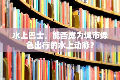 水上巴士，能否成为城市绿色出行的水上动脉？