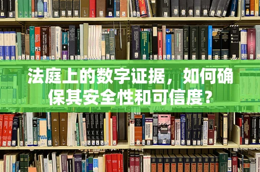 法庭上的数字证据，如何确保其安全性和可信度？