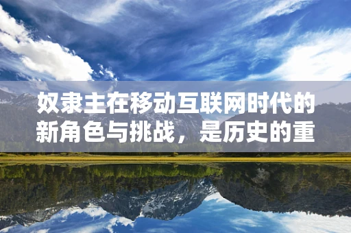 奴隶主在移动互联网时代的新角色与挑战，是历史的重演，还是技术的革新？