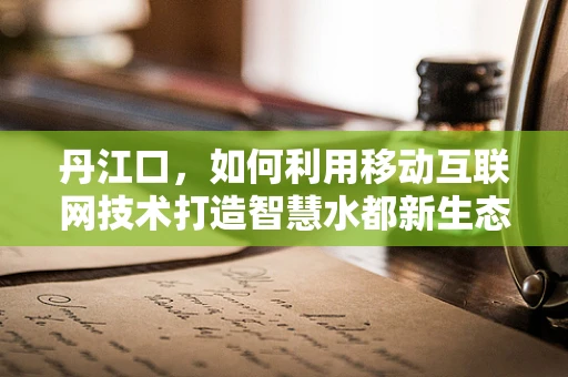 丹江口，如何利用移动互联网技术打造智慧水都新生态？