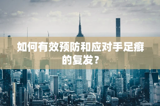 如何有效预防和应对手足癣的复发？