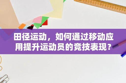 田径运动，如何通过移动应用提升运动员的竞技表现？