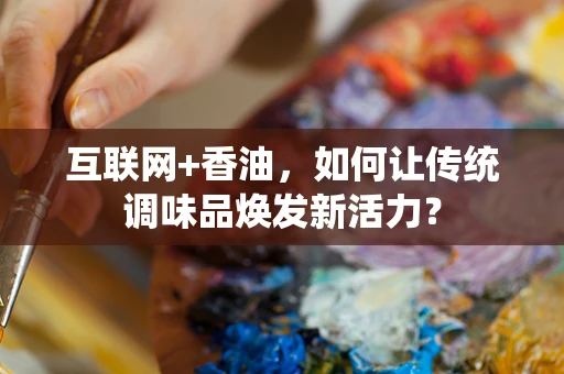 互联网+香油，如何让传统调味品焕发新活力？