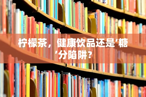 柠檬茶，健康饮品还是‘糖’分陷阱？