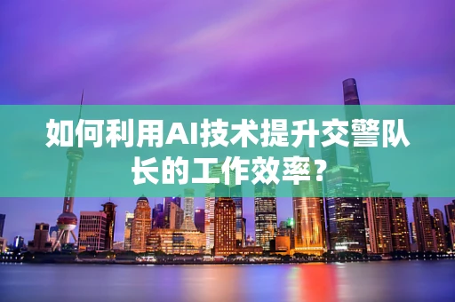 如何利用AI技术提升交警队长的工作效率？