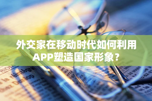 外交家在移动时代如何利用APP塑造国家形象？