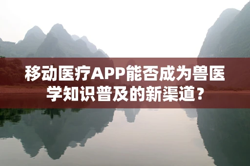 移动医疗APP能否成为兽医学知识普及的新渠道？