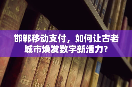 邯郸移动支付，如何让古老城市焕发数字新活力？