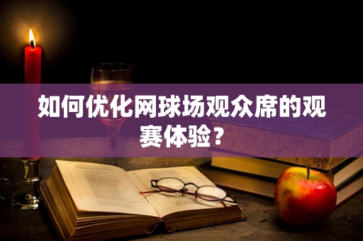 如何优化网球场观众席的观赛体验？