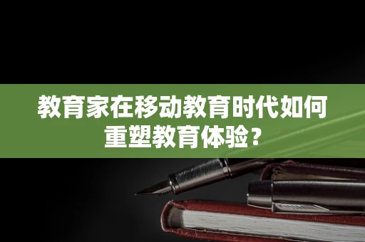 教育家在移动教育时代如何重塑教育体验？