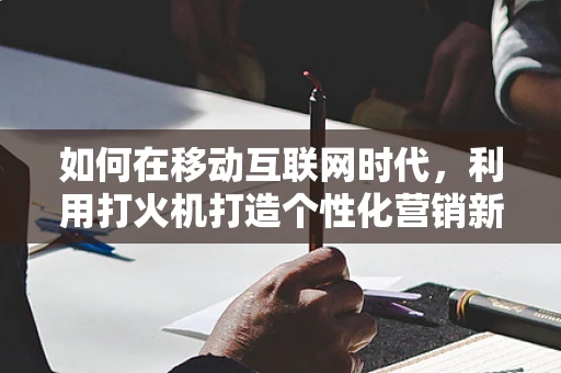 如何在移动互联网时代，利用打火机打造个性化营销新风口？