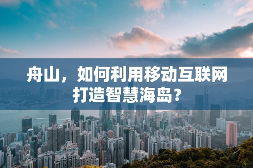 舟山，如何利用移动互联网打造智慧海岛？