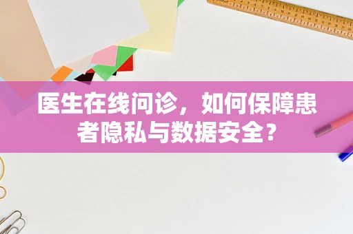 医生在线问诊，如何保障患者隐私与数据安全？