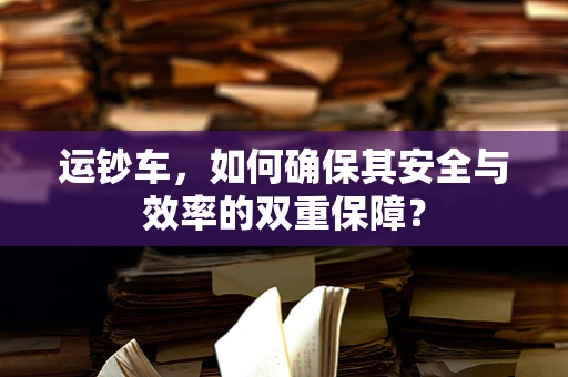 运钞车，如何确保其安全与效率的双重保障？