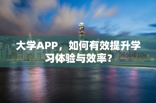 大学APP，如何有效提升学习体验与效率？