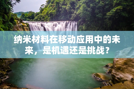 纳米材料在移动应用中的未来，是机遇还是挑战？