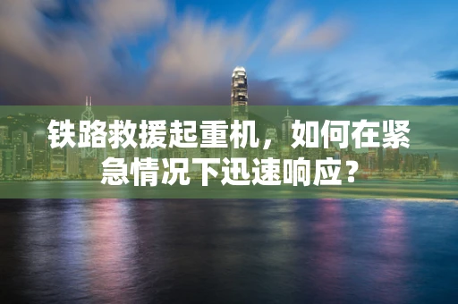 铁路救援起重机，如何在紧急情况下迅速响应？