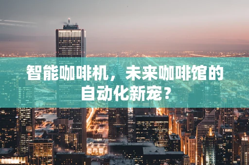 智能咖啡机，未来咖啡馆的自动化新宠？