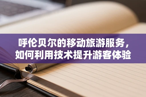 呼伦贝尔的移动旅游服务，如何利用技术提升游客体验？