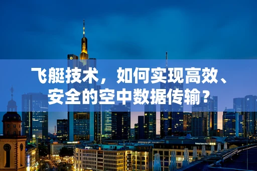 飞艇技术，如何实现高效、安全的空中数据传输？