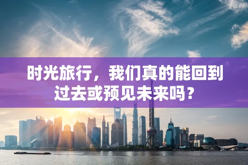 时光旅行，我们真的能回到过去或预见未来吗？