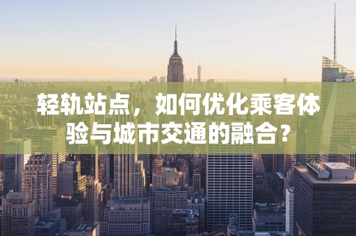 轻轨站点，如何优化乘客体验与城市交通的融合？