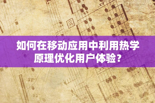 如何在移动应用中利用热学原理优化用户体验？