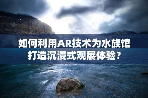 如何利用AR技术为水族馆打造沉浸式观展体验？